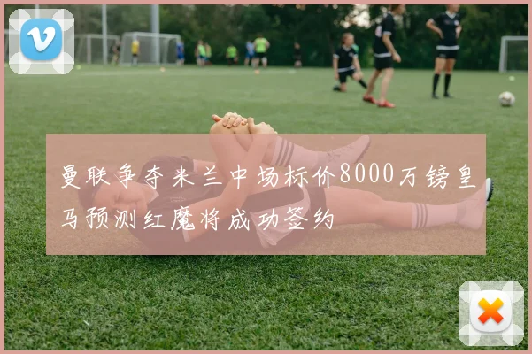 曼联争夺米兰中场标价8000万镑皇马预测红魔将成功签约
