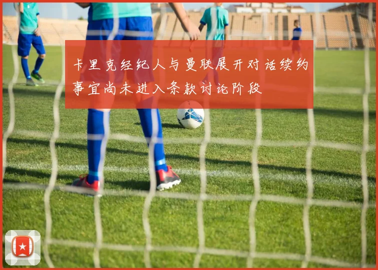 卡里克经纪人与曼联展开对话续约事宜尚未进入条款讨论阶段