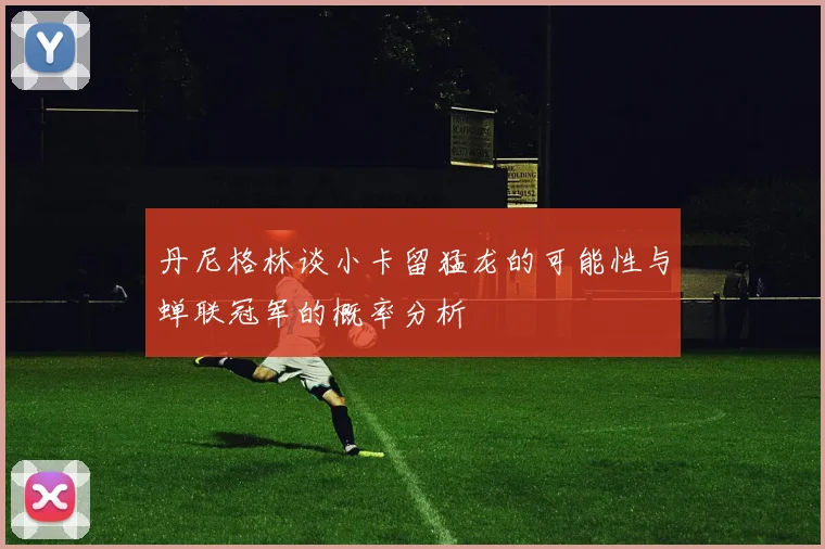 丹尼格林谈小卡留猛龙的可能性与蝉联冠军的概率分析