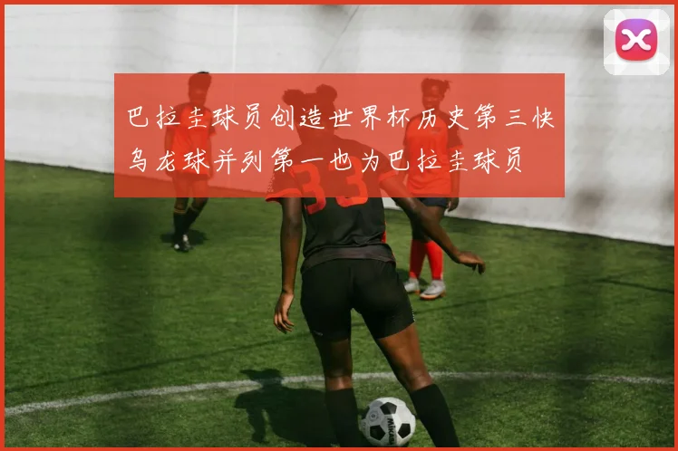 巴拉圭球员创造世界杯历史第三快乌龙球并列第一也为巴拉圭球员