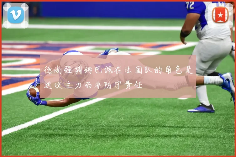 德尚强调姆巴佩在法国队的角色是进攻主力而非防守责任