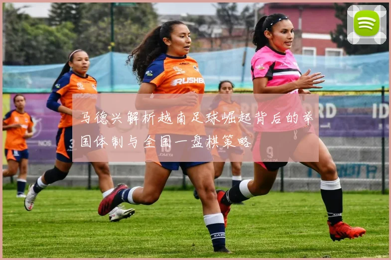 马德兴解析越南足球崛起背后的举国体制与全国一盘棋策略