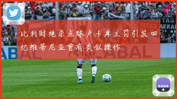 比利时绝杀点球卢卡库主罚引发回忆维蒂尼亚曾有类似操作