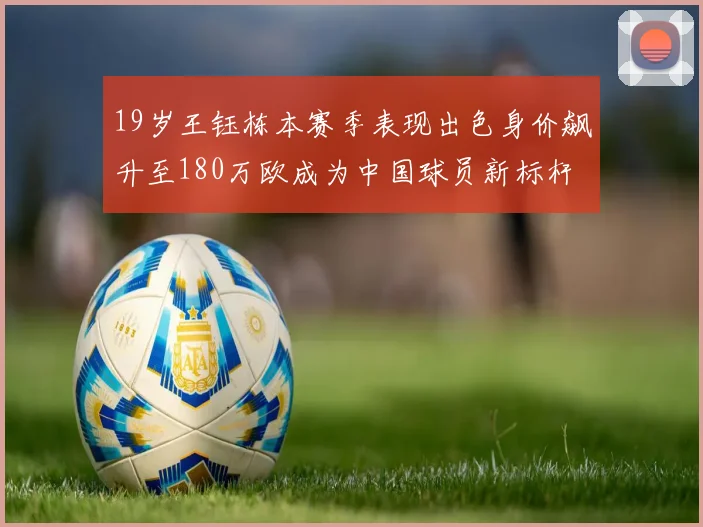 19岁王钰栋本赛季表现出色身价飙升至180万欧成为中国球员新标杆
