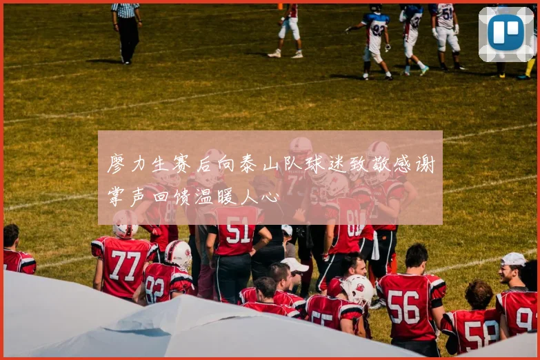 廖力生赛后向泰山队球迷致敬感谢掌声回馈温暖人心