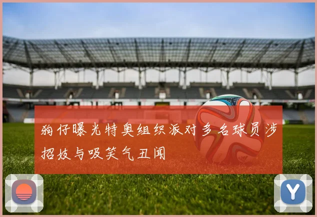 狗仔曝光特奥组织派对多名球员涉招妓与吸笑气丑闻