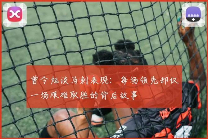 曾令旭谈马刺表现：每场领先却仅一场艰难取胜的背后故事