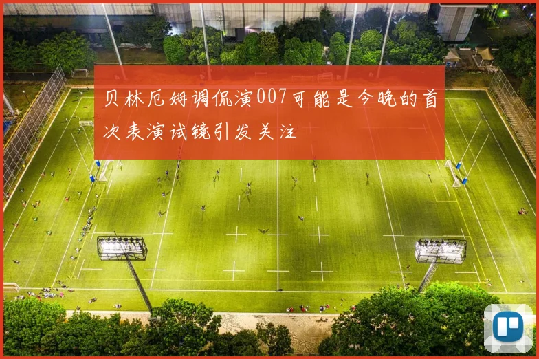贝林厄姆调侃演007可能是今晚的首次表演试镜引发关注