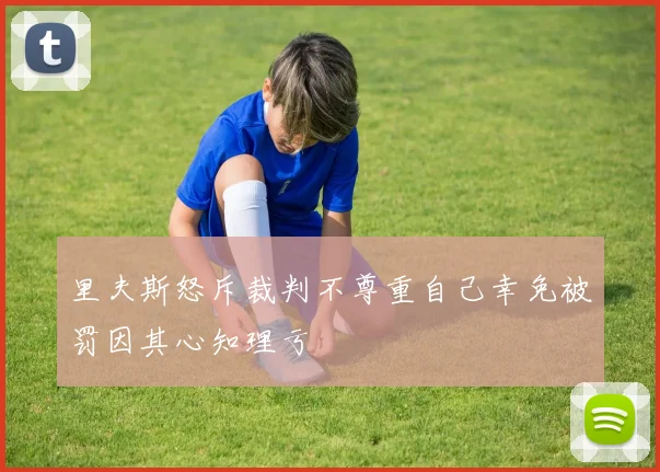 里夫斯怒斥裁判不尊重自己幸免被罚因其心知理亏