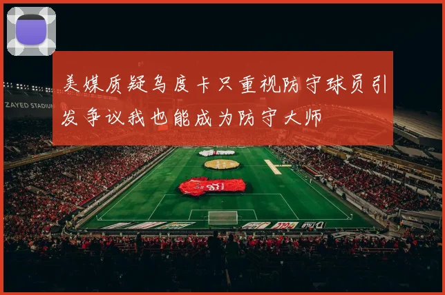 美媒质疑乌度卡只重视防守球员引发争议我也能成为防守大师