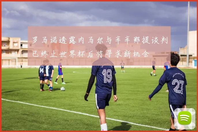 罗马诺透露内马尔与辛辛那提谈判已终止世界杯后将寻求新机会