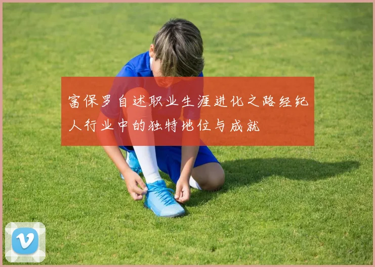 富保罗自述职业生涯进化之路经纪人行业中的独特地位与成就