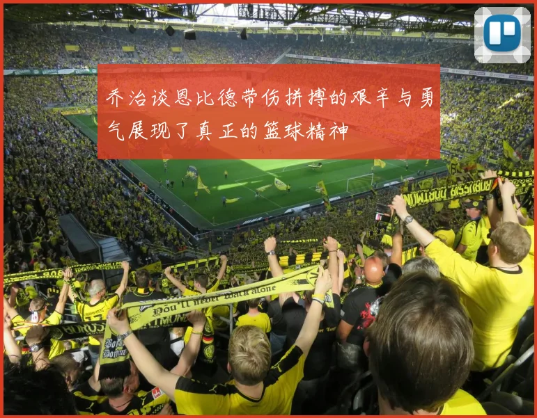 乔治谈恩比德带伤拼搏的艰辛与勇气展现了真正的篮球精神