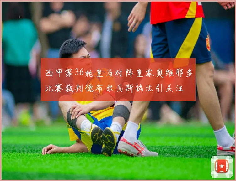 西甲第36轮皇马对阵皇家奥维耶多比赛裁判德布尔戈斯执法引关注