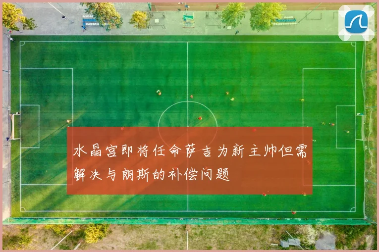 水晶宫即将任命萨吉为新主帅但需解决与朗斯的补偿问题