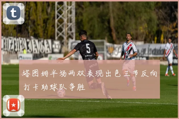 塔图姆半场两双表现出色三节反向打卡助球队争胜