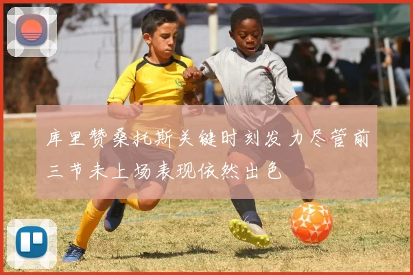 库里赞桑托斯关键时刻发力尽管前三节未上场表现依然出色