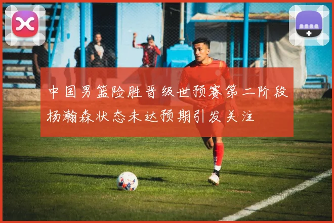 中国男篮险胜晋级世预赛第二阶段杨瀚森状态未达预期引发关注