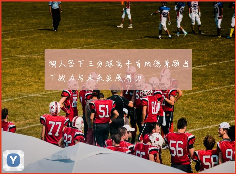 湖人签下三分球高手肯纳德兼顾当下战力与未来发展潜力