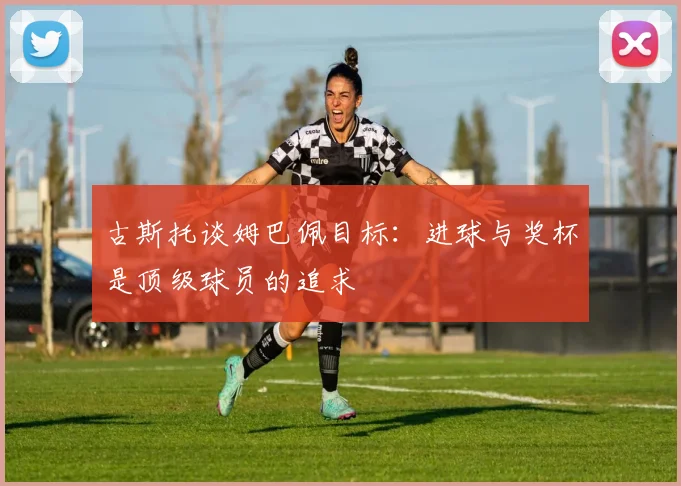 古斯托谈姆巴佩目标：进球与奖杯是顶级球员的追求