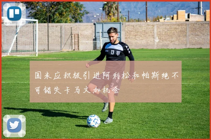 国米应积极引进阿利松和帕斯绝不可错失卡马文加机会