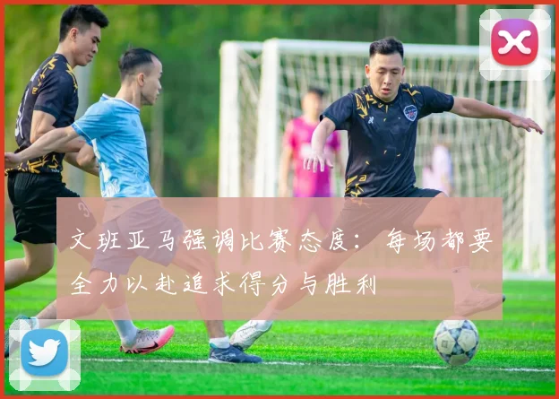 文班亚马强调比赛态度：每场都要全力以赴追求得分与胜利