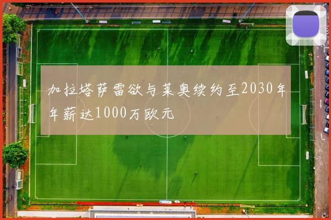 加拉塔萨雷欲与莱奥续约至2030年年薪达1000万欧元