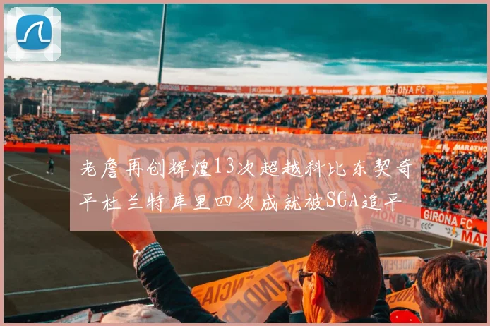 老詹再创辉煌13次超越科比东契奇平杜兰特库里四次成就被SGA追平