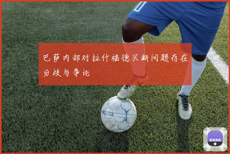 巴萨内部对拉什福德买断问题存在分歧与争论