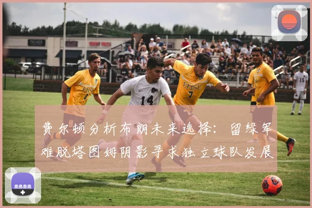 费尔顿分析布朗未来选择：留绿军难脱塔图姆阴影寻求独立球队发展