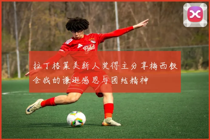 拉丁格莱美新人奖得主分享梅西教会我的谦逊感恩与团结精神